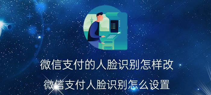 微信支付的人脸识别怎样改 微信支付人脸识别怎么设置？